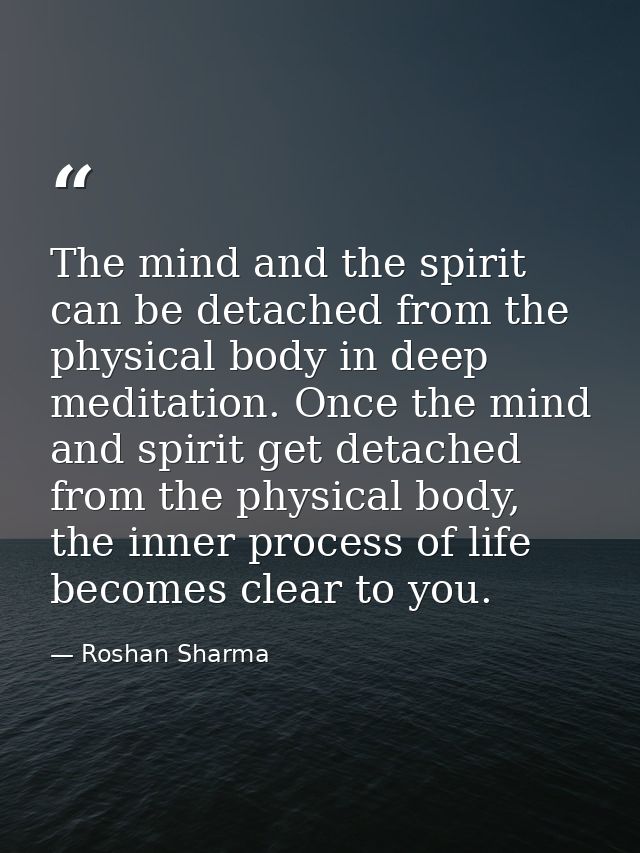The mind and the spirit can be detached from the physical body in deep meditation. Once the mind and spirit get detached — Roshan Sharma