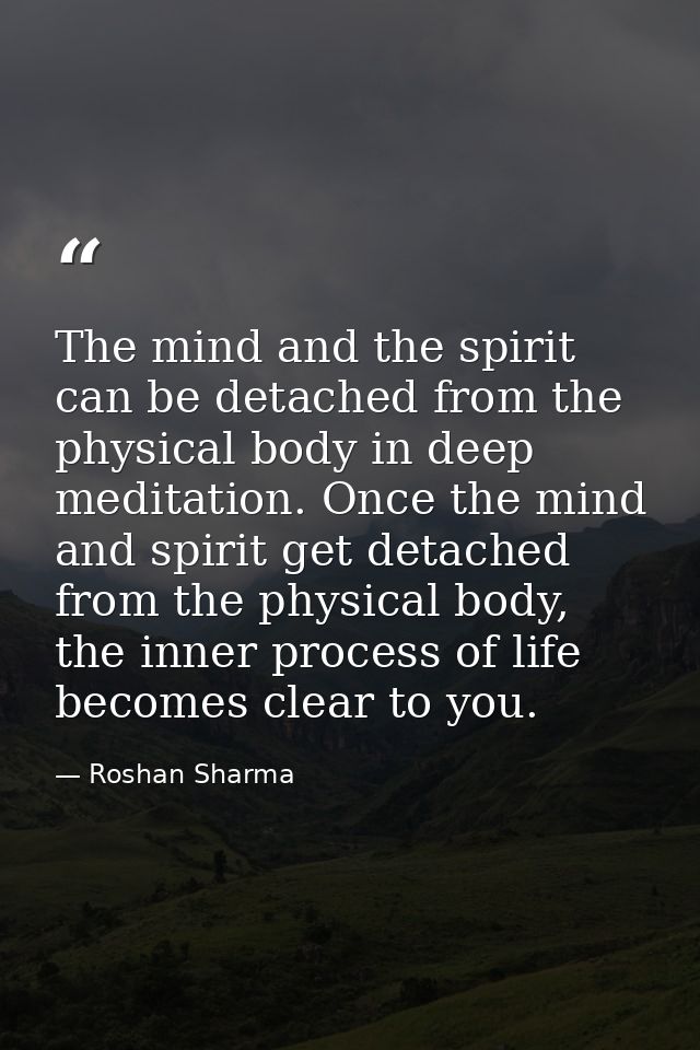 The mind and the spirit can be detached from the physical body in deep meditation. Once the mind and spirit get detached — Roshan Sharma