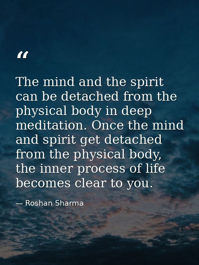 The mind and the spirit can be detached from the physical body in deep meditation. Once the mind and spirit get detached — Roshan Sharma