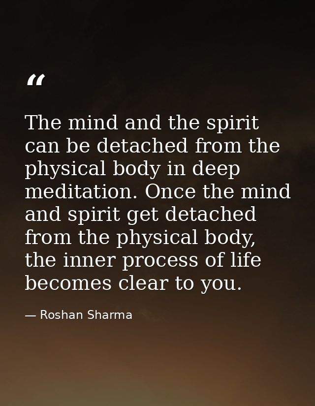 The mind and the spirit can be detached from the physical body in deep meditation. Once the mind and spirit get detached — Roshan Sharma