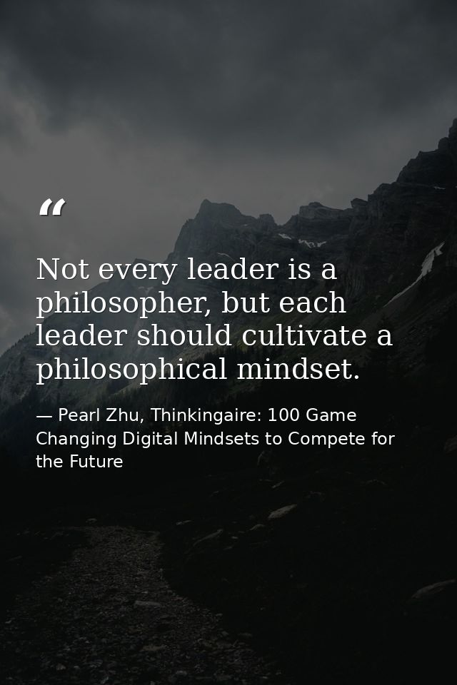 Not every leader is a philosopher, but each leader should cultivate a philosophical mindset. — Pearl Zhu, Thinkingaire: 100 Game Changing Digital Mindsets to Compete for the Future