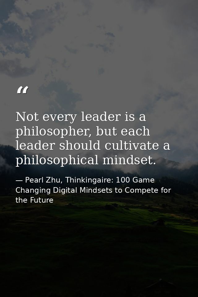 Not every leader is a philosopher, but each leader should cultivate a philosophical mindset. — Pearl Zhu, Thinkingaire: 100 Game Changing Digital Mindsets to Compete for the Future