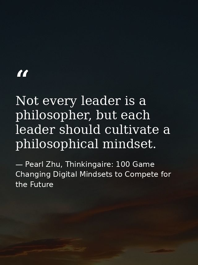 Not every leader is a philosopher, but each leader should cultivate a philosophical mindset. — Pearl Zhu, Thinkingaire: 100 Game Changing Digital Mindsets to Compete for the Future