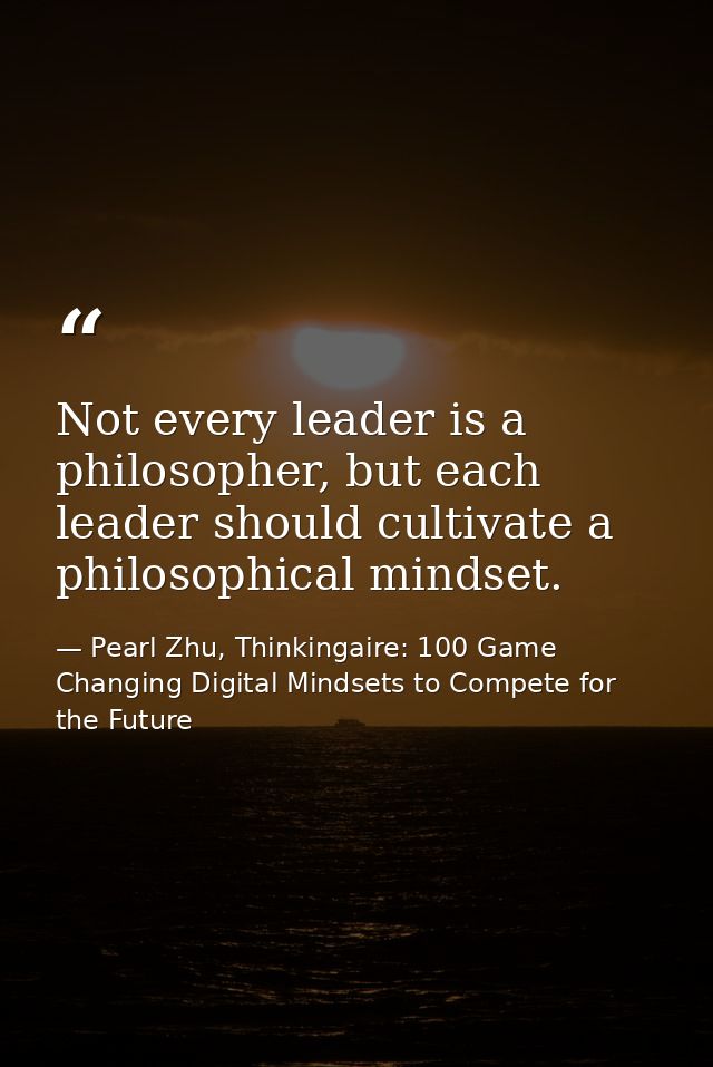 Not every leader is a philosopher, but each leader should cultivate a philosophical mindset. — Pearl Zhu, Thinkingaire: 100 Game Changing Digital Mindsets to Compete for the Future