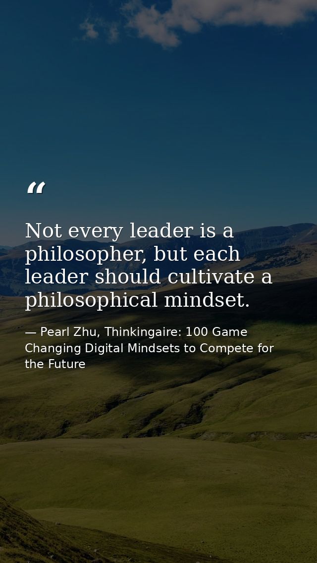 Not every leader is a philosopher, but each leader should cultivate a philosophical mindset. — Pearl Zhu, Thinkingaire: 100 Game Changing Digital Mindsets to Compete for the Future