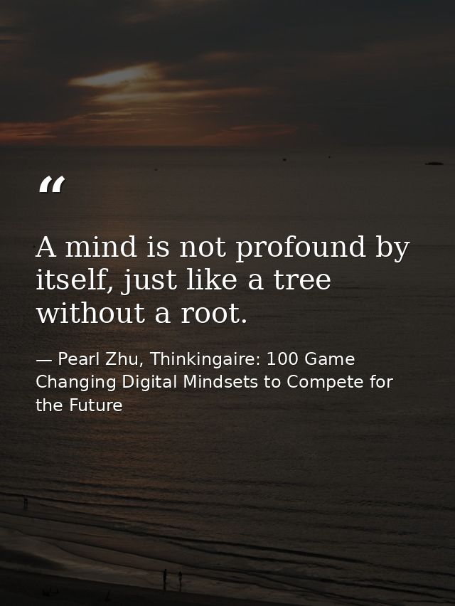A mind is not profound by itself, just like a tree without a root. — Pearl Zhu, Thinkingaire: 100 Game Changing Digital Mindsets to Compete for the Future