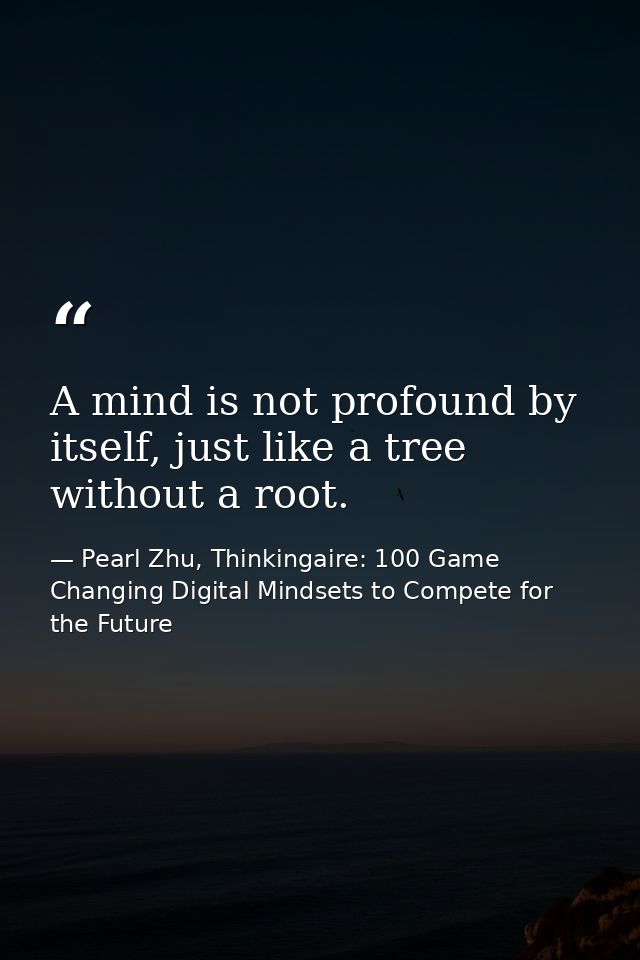 A mind is not profound by itself, just like a tree without a root. — Pearl Zhu, Thinkingaire: 100 Game Changing Digital Mindsets to Compete for the Future