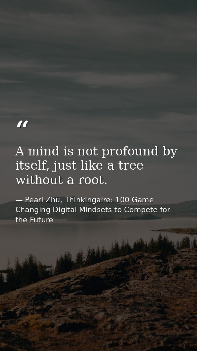 A mind is not profound by itself, just like a tree without a root. — Pearl Zhu, Thinkingaire: 100 Game Changing Digital Mindsets to Compete for the Future