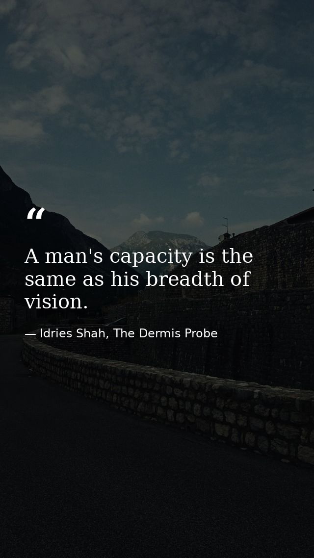 A man's capacity is the same as his breadth of vision. — Idries Shah, The Dermis Probe