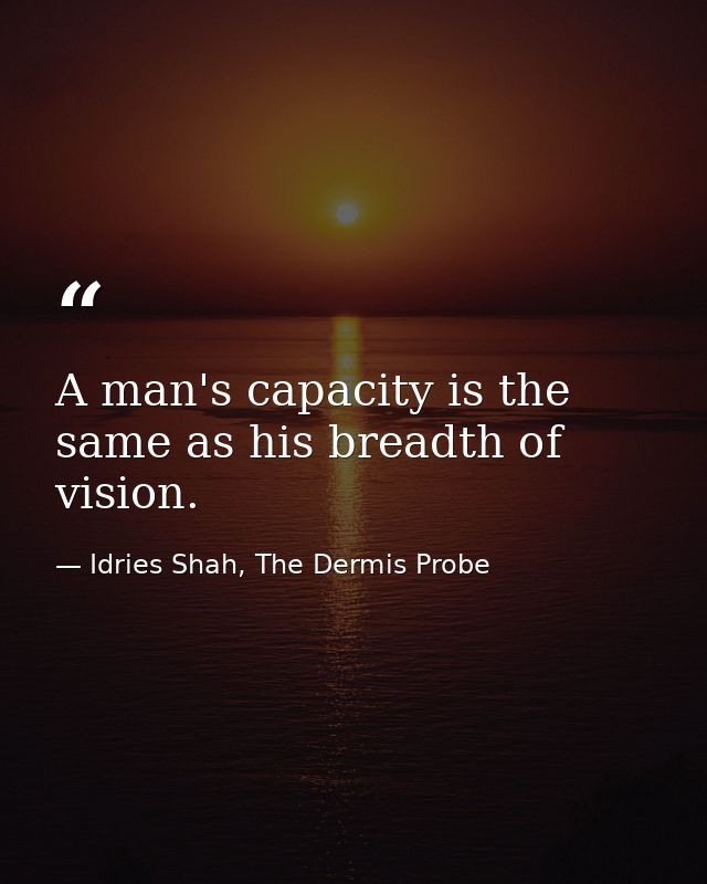 A man's capacity is the same as his breadth of vision. — Idries Shah, The Dermis Probe