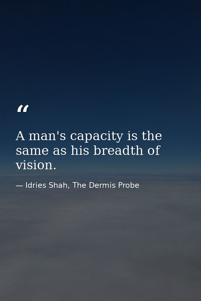 A man's capacity is the same as his breadth of vision. — Idries Shah, The Dermis Probe
