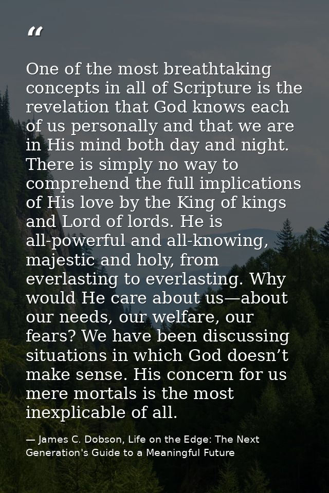 One of the most breathtaking concepts in all of Scripture is the revelation that God knows each of us personally and tha — James C. Dobson, Life on the Edge: The Next Generation's Guide to a Meaningful Future