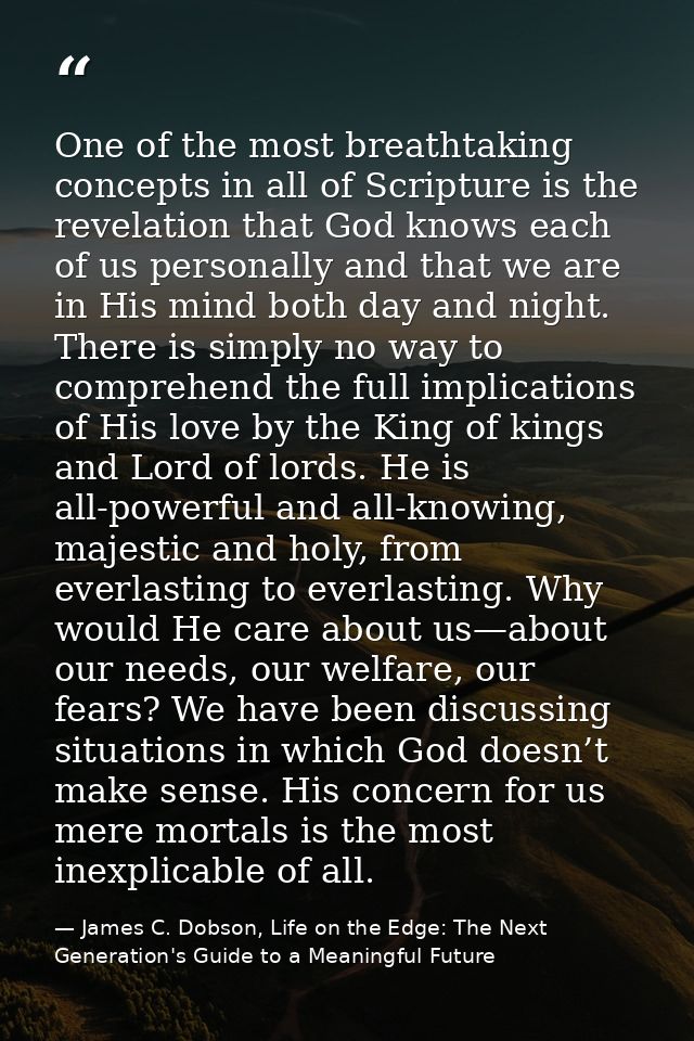 One of the most breathtaking concepts in all of Scripture is the revelation that God knows each of us personally and tha — James C. Dobson, Life on the Edge: The Next Generation's Guide to a Meaningful Future