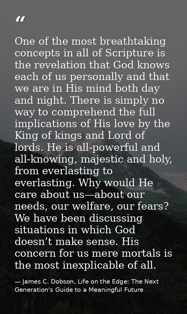 One of the most breathtaking concepts in all of Scripture is the revelation that God knows each of us personally and tha — James C. Dobson, Life on the Edge: The Next Generation's Guide to a Meaningful Future