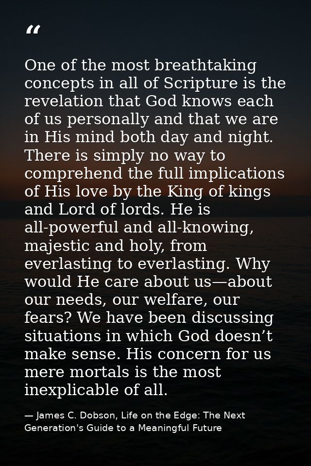One of the most breathtaking concepts in all of Scripture is the revelation that God knows each of us personally and tha — James C. Dobson, Life on the Edge: The Next Generation's Guide to a Meaningful Future