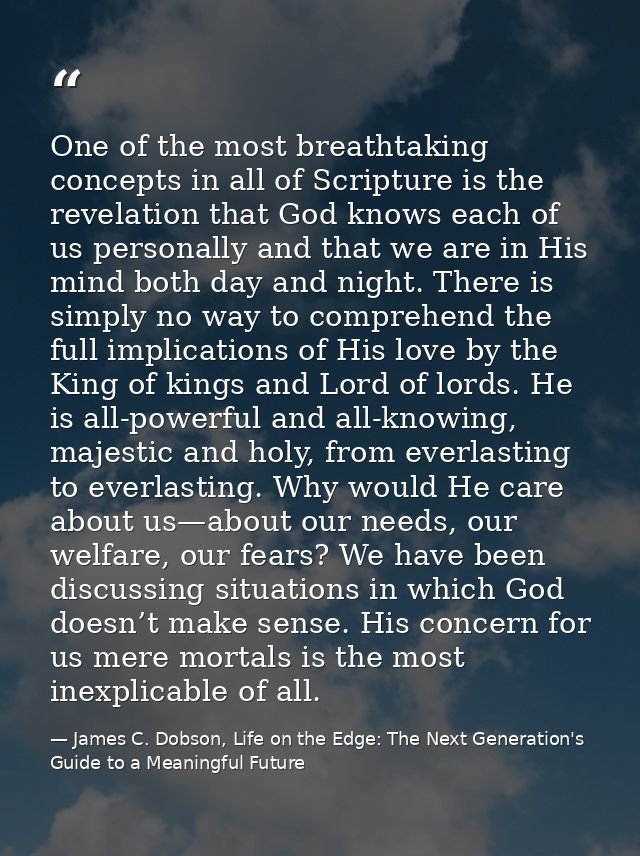 One of the most breathtaking concepts in all of Scripture is the revelation that God knows each of us personally and tha — James C. Dobson, Life on the Edge: The Next Generation's Guide to a Meaningful Future
