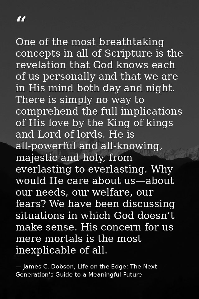 One of the most breathtaking concepts in all of Scripture is the revelation that God knows each of us personally and tha — James C. Dobson, Life on the Edge: The Next Generation's Guide to a Meaningful Future