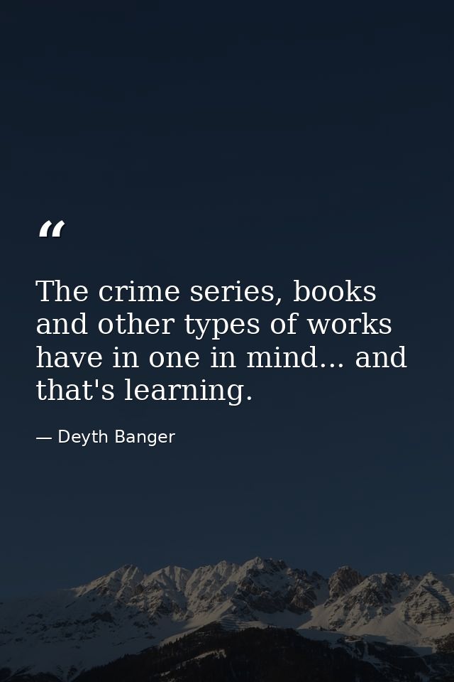 The crime series, books and other types of works have in one in mind... and that's learning. — Deyth Banger
