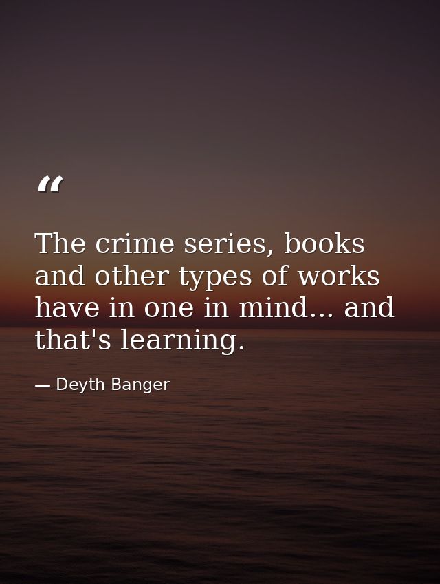 The crime series, books and other types of works have in one in mind... and that's learning. — Deyth Banger
