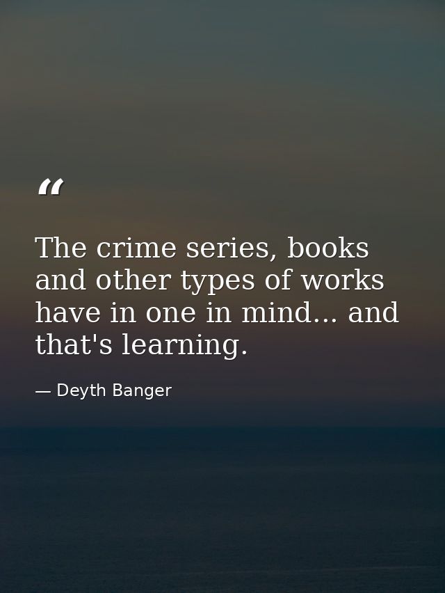 The crime series, books and other types of works have in one in mind... and that's learning. — Deyth Banger