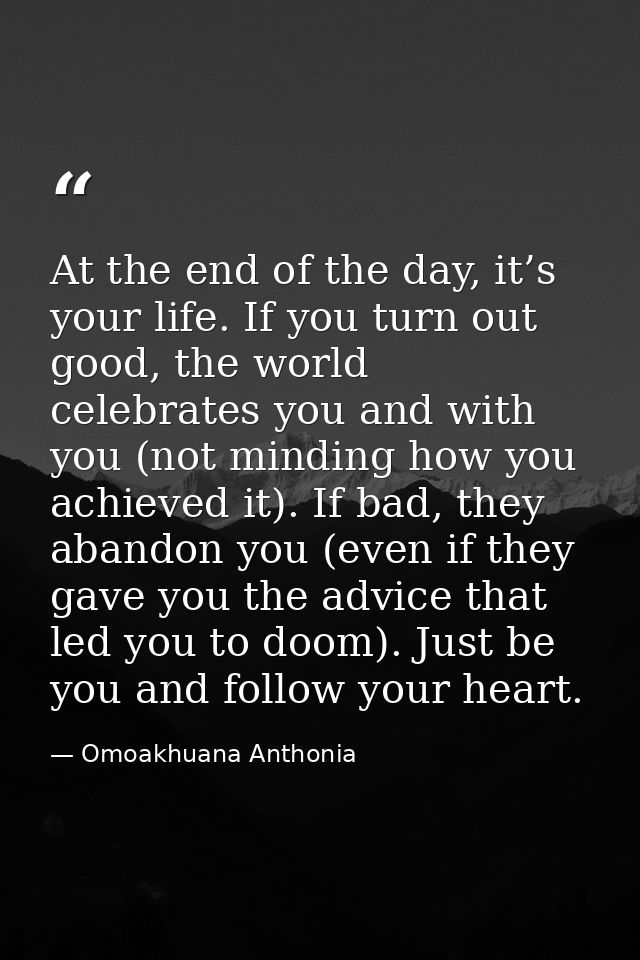 At the end of the day, it’s your life. If you turn out good, the world celebrates you and with you (not minding how you  — Omoakhuana Anthonia