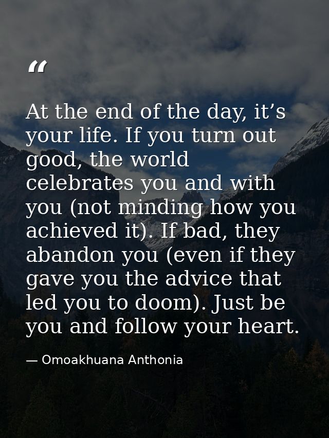 At the end of the day, it’s your life. If you turn out good, the world celebrates you and with you (not minding how you  — Omoakhuana Anthonia