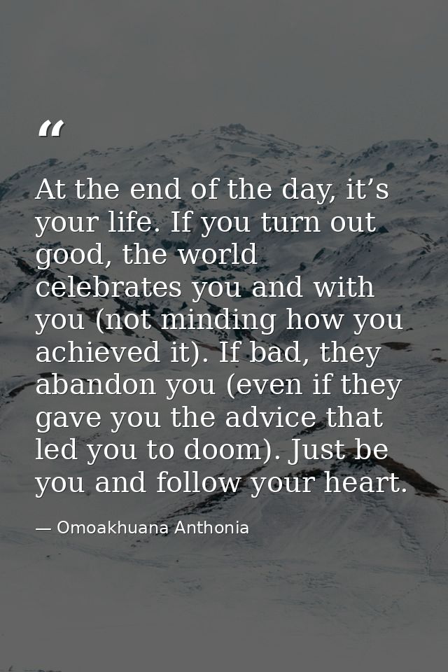 At the end of the day, it’s your life. If you turn out good, the world celebrates you and with you (not minding how you  — Omoakhuana Anthonia