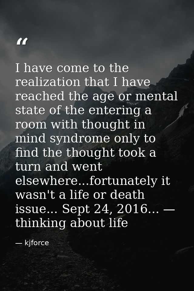 I have come to the realization that I have reached the age or mental state of the entering a room with thought in mind s — kjforce