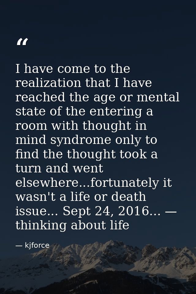 I have come to the realization that I have reached the age or mental state of the entering a room with thought in mind s — kjforce