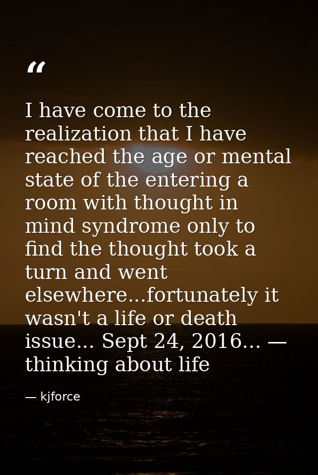 I have come to the realization that I have reached the age or mental state of the entering a room with thought in mind s — kjforce