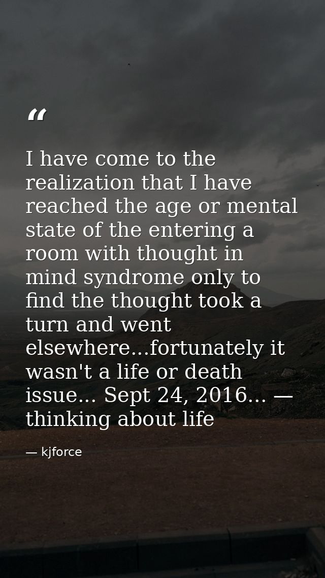 I have come to the realization that I have reached the age or mental state of the entering a room with thought in mind s — kjforce
