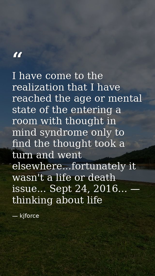 I have come to the realization that I have reached the age or mental state of the entering a room with thought in mind s — kjforce
