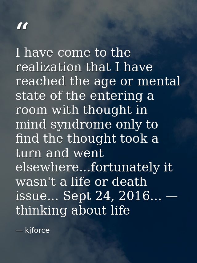 I have come to the realization that I have reached the age or mental state of the entering a room with thought in mind s — kjforce