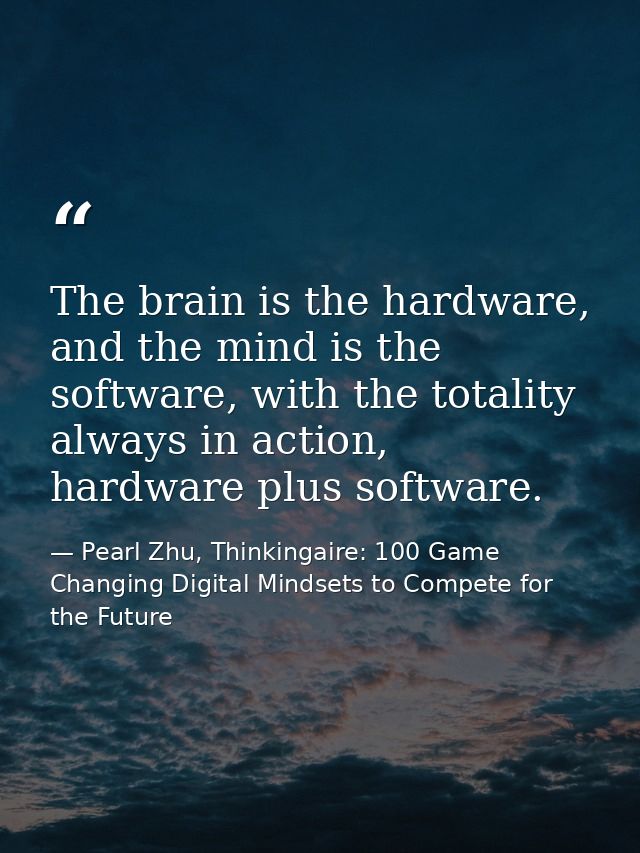 The brain is the hardware, and the mind is the software, with the totality always in action, hardware plus software. — Pearl Zhu, Thinkingaire: 100 Game Changing Digital Mindsets to Compete for the Future