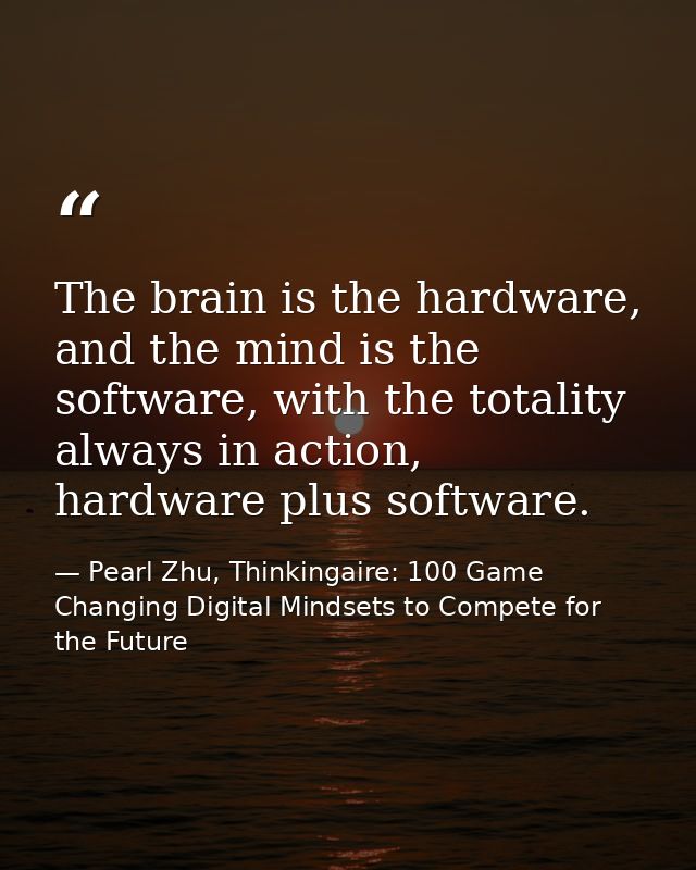 The brain is the hardware, and the mind is the software, with the totality always in action, hardware plus software. — Pearl Zhu, Thinkingaire: 100 Game Changing Digital Mindsets to Compete for the Future