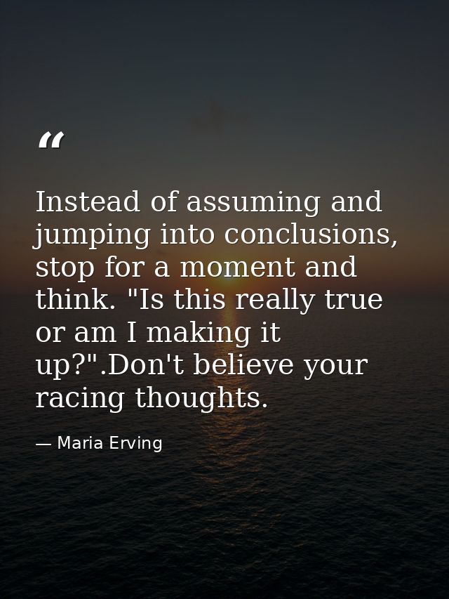 Instead of assuming and jumping into conclusions, stop for a moment and think. "Is this really true or am I making it up — Maria Erving