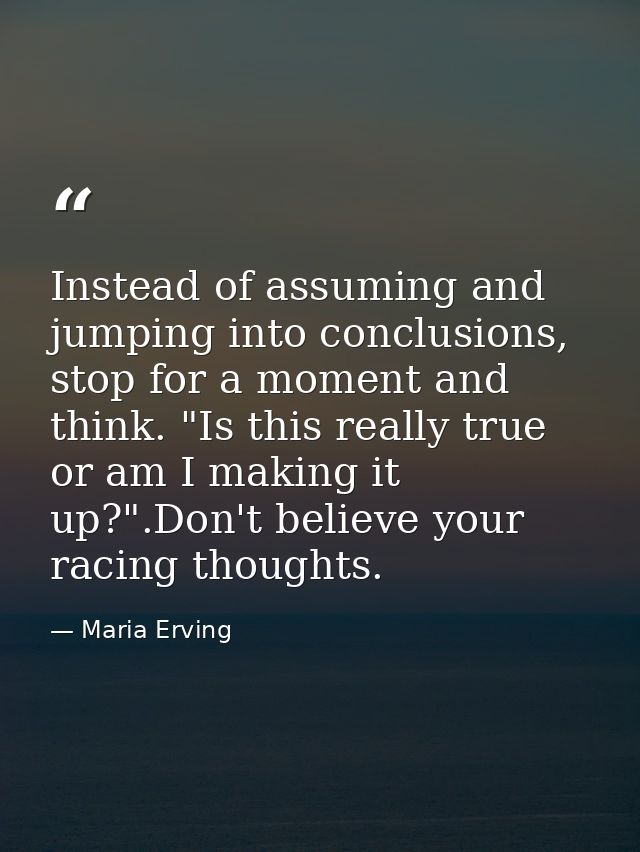Instead of assuming and jumping into conclusions, stop for a moment and think. "Is this really true or am I making it up — Maria Erving