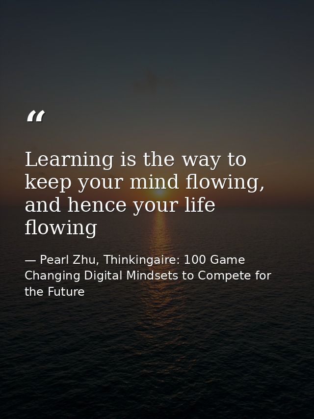 Learning is the way to keep your mind flowing, and hence your life flowing — Pearl Zhu, Thinkingaire: 100 Game Changing Digital Mindsets to Compete for the Future
