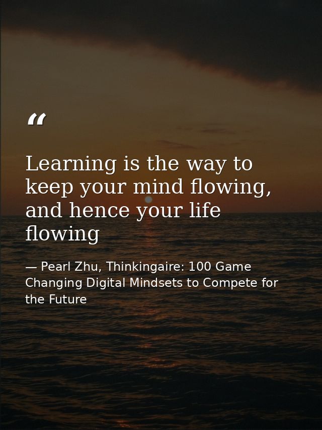 Learning is the way to keep your mind flowing, and hence your life flowing — Pearl Zhu, Thinkingaire: 100 Game Changing Digital Mindsets to Compete for the Future