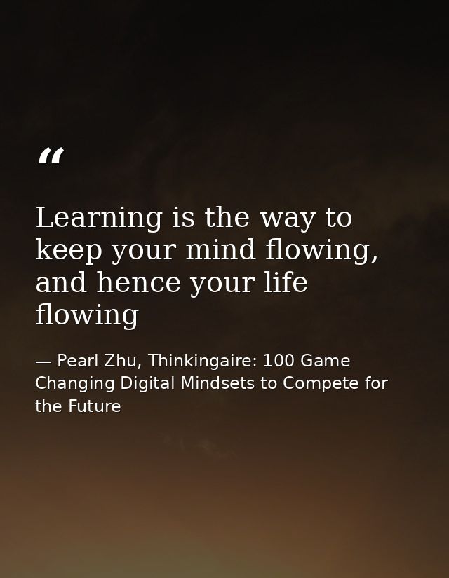 Learning is the way to keep your mind flowing, and hence your life flowing — Pearl Zhu, Thinkingaire: 100 Game Changing Digital Mindsets to Compete for the Future