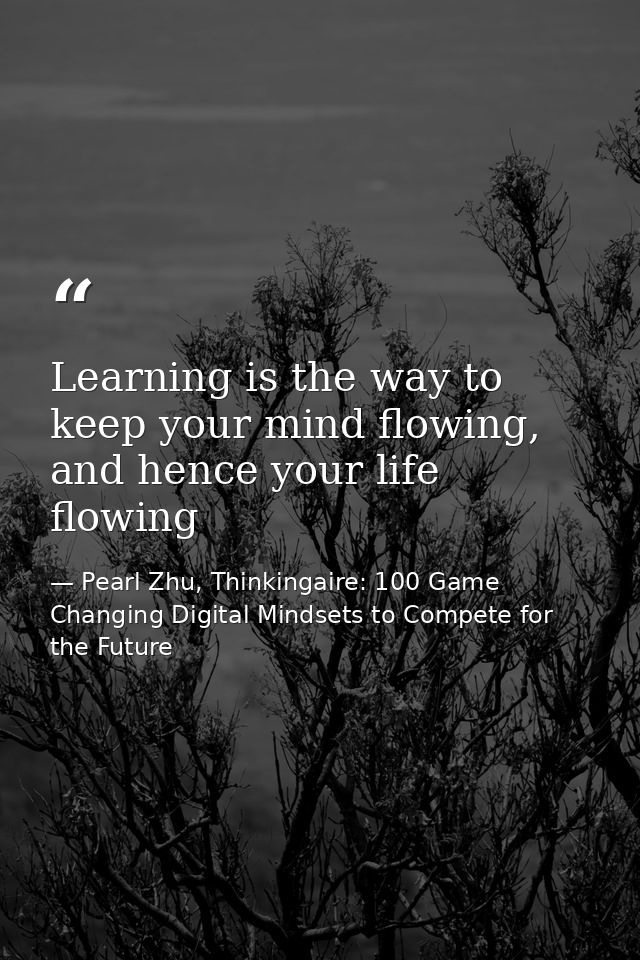 Learning is the way to keep your mind flowing, and hence your life flowing — Pearl Zhu, Thinkingaire: 100 Game Changing Digital Mindsets to Compete for the Future