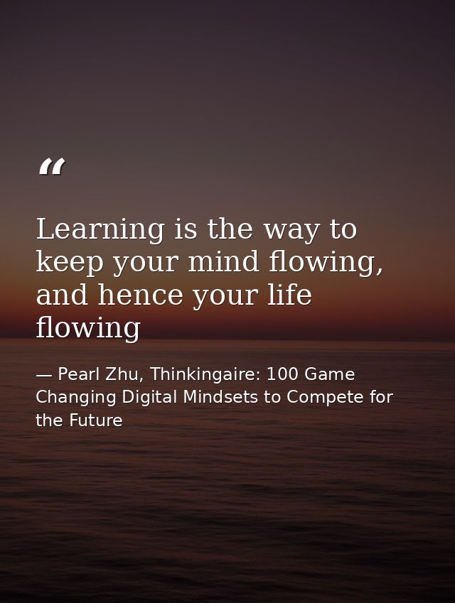 Learning is the way to keep your mind flowing, and hence your life flowing — Pearl Zhu, Thinkingaire: 100 Game Changing Digital Mindsets to Compete for the Future