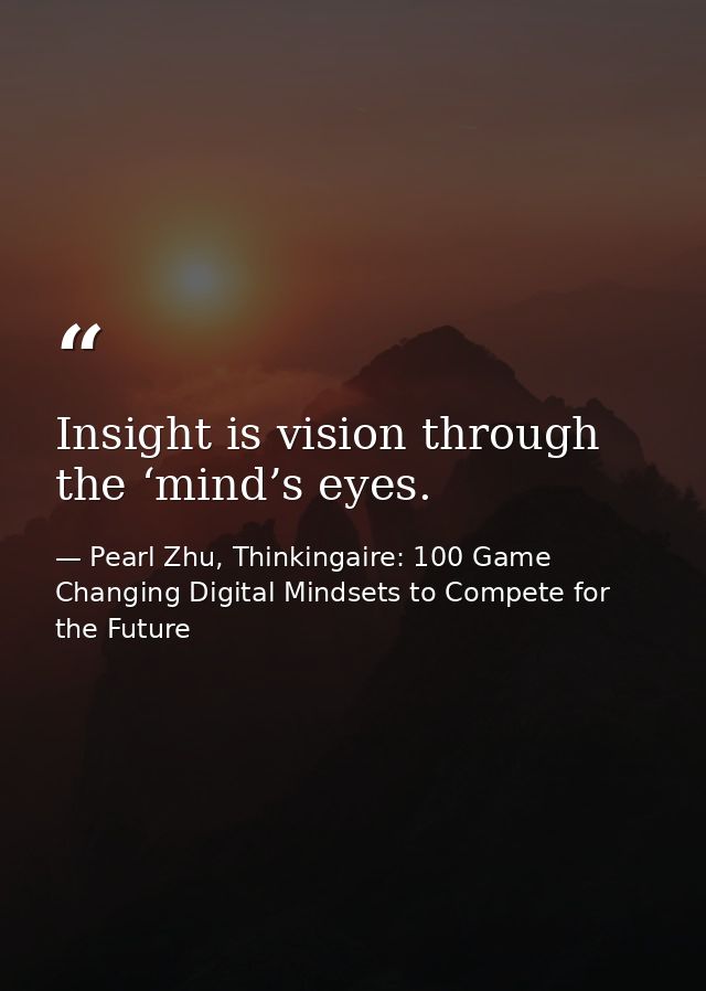 Insight is vision through the ‘mind’s eyes. — Pearl Zhu, Thinkingaire: 100 Game Changing Digital Mindsets to Compete for the Future