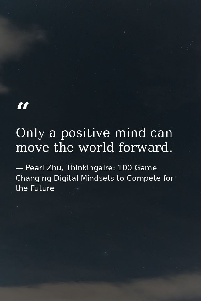 Only a positive mind can move the world forward. — Pearl Zhu, Thinkingaire: 100 Game Changing Digital Mindsets to Compete for the Future