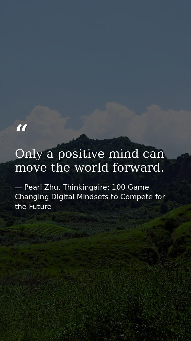 Only a positive mind can move the world forward. — Pearl Zhu, Thinkingaire: 100 Game Changing Digital Mindsets to Compete for the Future