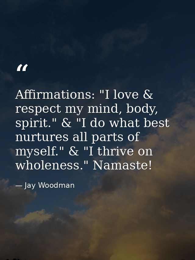 Affirmations: "I love & respect my mind, body, spirit." & "I do what best nurtures all parts of myself." & "I thrive on  — Jay Woodman