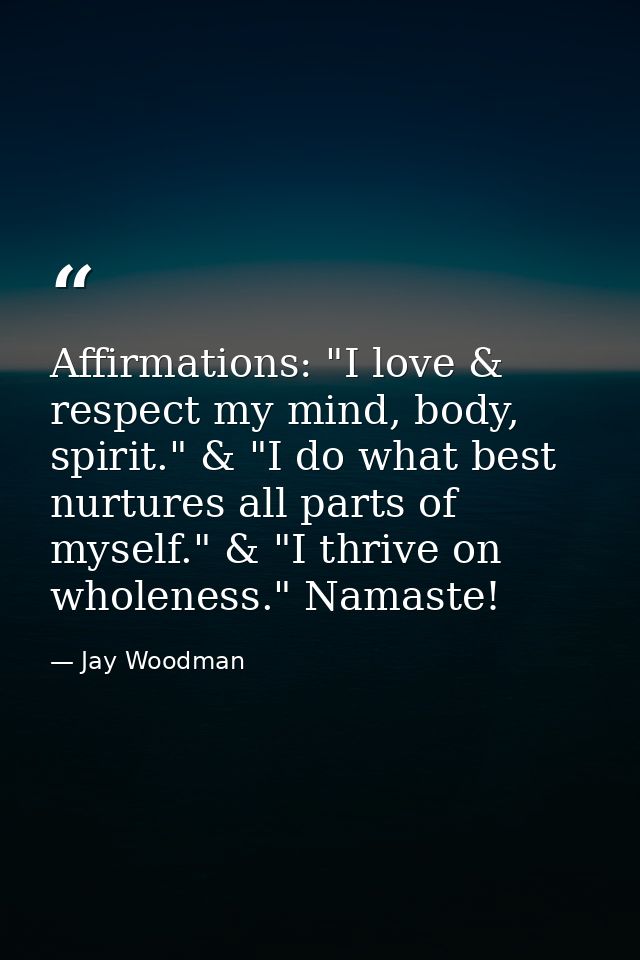 Affirmations: "I love & respect my mind, body, spirit." & "I do what best nurtures all parts of myself." & "I thrive on  — Jay Woodman