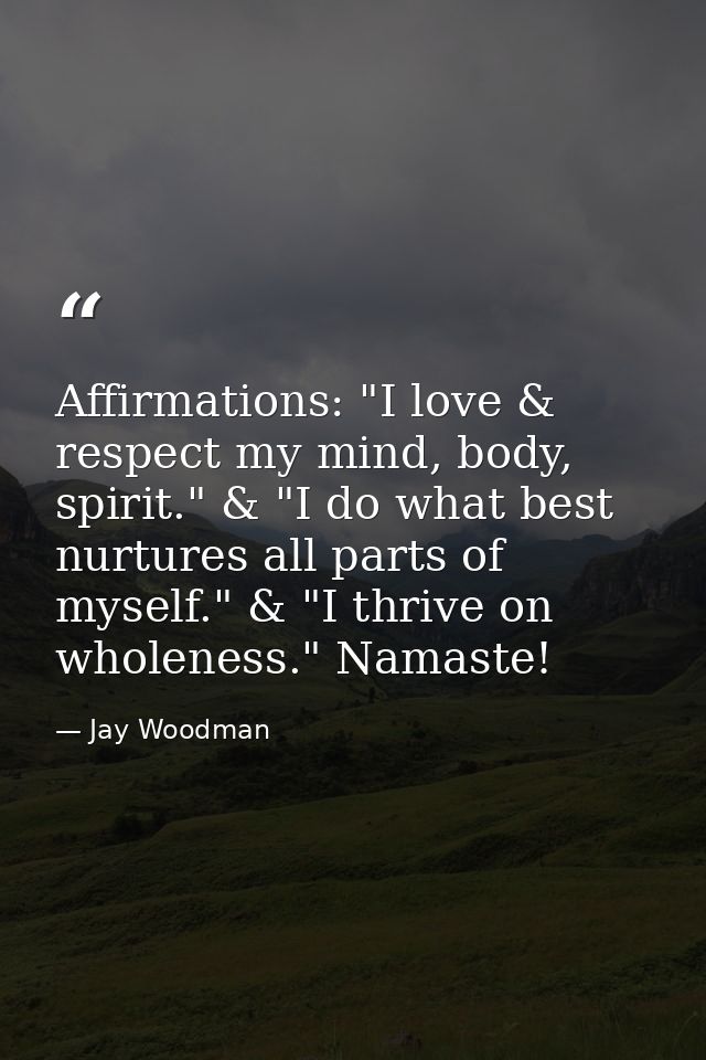 Affirmations: "I love & respect my mind, body, spirit." & "I do what best nurtures all parts of myself." & "I thrive on  — Jay Woodman
