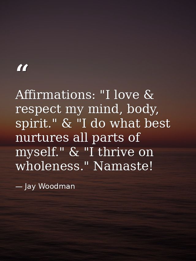 Affirmations: "I love & respect my mind, body, spirit." & "I do what best nurtures all parts of myself." & "I thrive on  — Jay Woodman