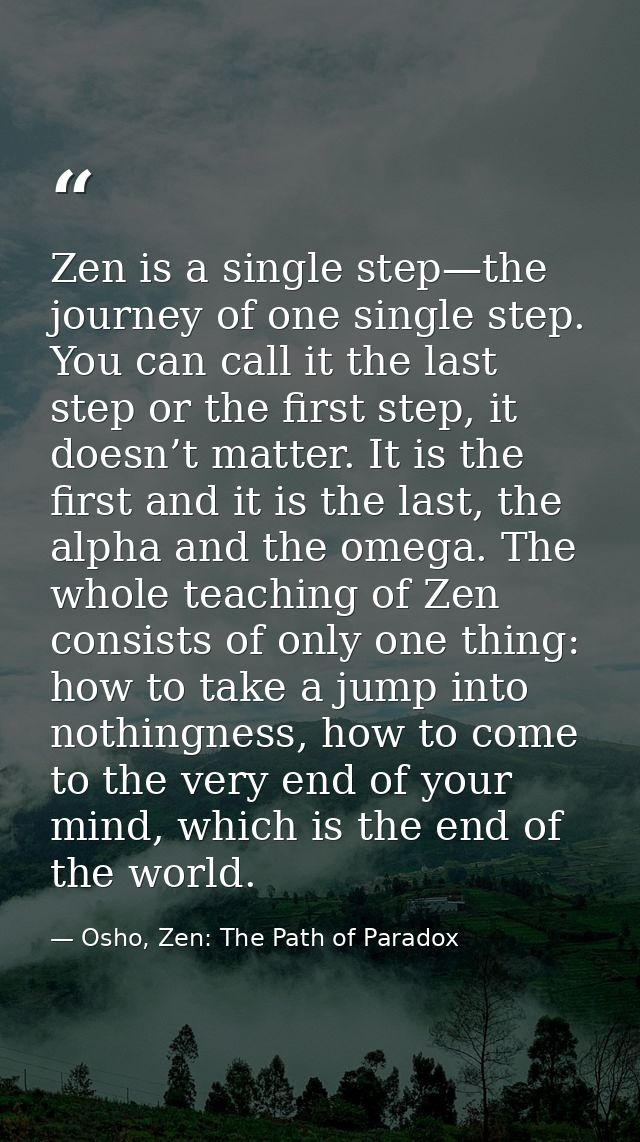 Zen is a single step—the journey of one single step. You can call it the last step or the first step, it doesn’t matter. — Osho, Zen: The Path of Paradox